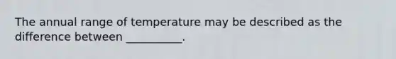 The annual range of temperature may be described as the difference between __________.