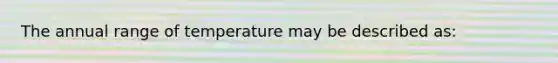 The annual range of temperature may be described as: