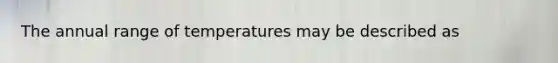 The annual range of temperatures may be described as