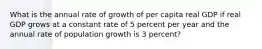 What is the annual rate of growth of per capita real GDP if real GDP grows at a constant rate of 5 percent per year and the annual rate of population growth is 3​ percent?