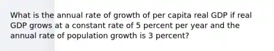 What is the annual rate of growth of per capita real GDP if real GDP grows at a constant rate of 5 percent per year and the annual rate of population growth is 3​ percent?