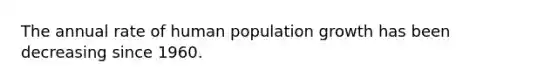 The annual rate of human population growth has been decreasing since 1960.