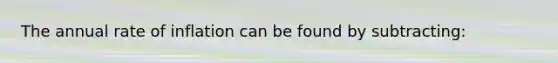 The annual rate of inflation can be found by subtracting: