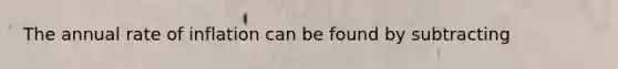 The annual rate of inflation can be found by subtracting
