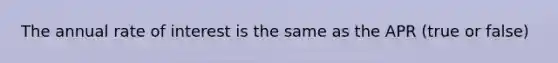 The annual rate of interest is the same as the APR (true or false)