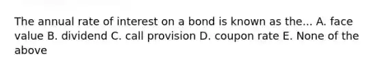 The annual rate of interest on a bond is known as the... A. face value B. dividend C. call provision D. coupon rate E. None of the above