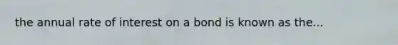 the annual rate of interest on a bond is known as the...