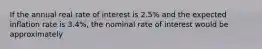 If the annual real rate of interest is 2.5% and the expected inflation rate is 3.4%, the nominal rate of interest would be approximately