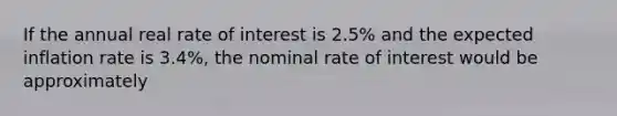 If the annual real rate of interest is 2.5% and the expected inflation rate is 3.4%, the nominal rate of interest would be approximately