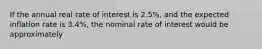 If the annual real rate of interest is 2.5%, and the expected inflation rate is 3.4%, the nominal rate of interest would be approximately