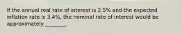 If the annual real rate of interest is 2.5% and the expected inflation rate is 3.4%, the nominal rate of interest would be approximately ________.