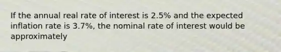 If the annual real rate of interest is 2.5% and the expected inflation rate is 3.7%, the nominal rate of interest would be approximately