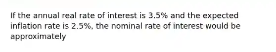 If the annual real rate of interest is 3.5% and the expected inflation rate is 2.5%, the nominal rate of interest would be approximately