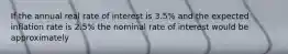 If the annual real rate of interest is 3.5% and the expected inflation rate is 2.5% the nominal rate of interest would be approximately