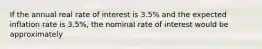 If the annual real rate of interest is 3.5% and the expected inflation rate is 3.5%, the nominal rate of interest would be approximately