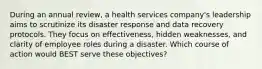 During an annual review, a health services company's leadership aims to scrutinize its disaster response and data recovery protocols. They focus on effectiveness, hidden weaknesses, and clarity of employee roles during a disaster. Which course of action would BEST serve these objectives?