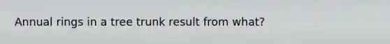 Annual rings in a tree trunk result from what?