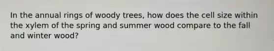 In the annual rings of woody trees, how does the cell size within the xylem of the spring and summer wood compare to the fall and winter wood?