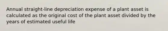 Annual straight-line depreciation expense of a plant asset is calculated as the original cost of the plant asset divided by the years of estimated useful life