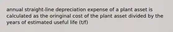 annual straight-line depreciation expense of a plant asset is calculated as the oringinal cost of the plant asset divided by the years of estimated useful life (t/f)