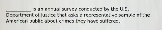 ___________ is an annual survey conducted by the U.S. Department of Justice that asks a representative sample of the American public about crimes they have suffered.