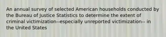 An annual survey of selected American households conducted by the Bureau of Justice Statistics to determine the extent of criminal victimization--especially unreported victimization-- in the United States