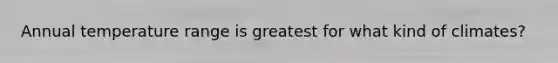 Annual temperature range is greatest for what kind of climates?