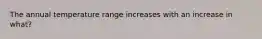 The annual temperature range increases with an increase in what?