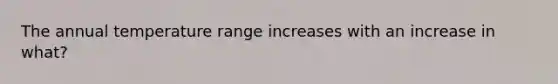 The annual temperature range increases with an increase in what?