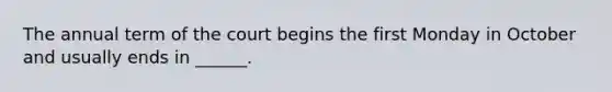 The annual term of the court begins the first Monday in October and usually ends in ______.