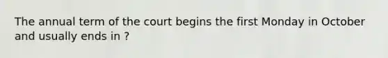 The annual term of the court begins the first Monday in October and usually ends in ?