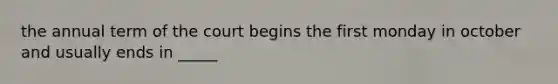 the annual term of the court begins the first monday in october and usually ends in _____