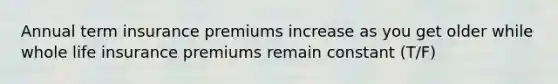 Annual term insurance premiums increase as you get older while whole life insurance premiums remain constant (T/F)