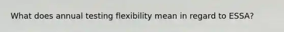 What does annual testing flexibility mean in regard to ESSA?