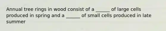Annual tree rings in wood consist of a ______ of large cells produced in spring and a ______ of small cells produced in late summer