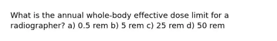 What is the annual whole-body effective dose limit for a radiographer? a) 0.5 rem b) 5 rem c) 25 rem d) 50 rem