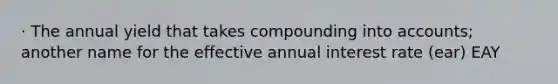 · The annual yield that takes compounding into accounts; another name for the effective annual interest rate (ear) EAY