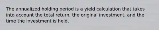 The annualized holding period is a yield calculation that takes into account the total return, the original investment, and the time the investment is held.