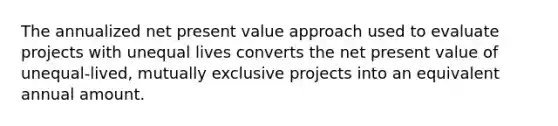 The annualized net present value approach used to evaluate projects with unequal lives converts the net present value of unequal-lived, mutually exclusive projects into an equivalent annual amount.