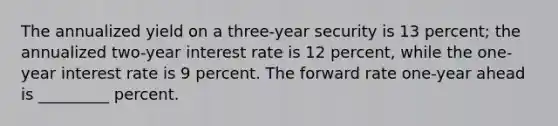 The annualized yield on a three-year security is 13 percent; the annualized two-year interest rate is 12 percent, while the one-year interest rate is 9 percent. The forward rate one-year ahead is _________ percent.