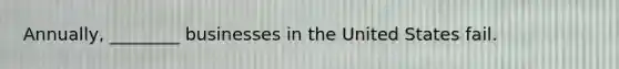 Annually, ________ businesses in the United States fail.