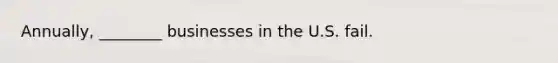 Annually, ________ businesses in the U.S. fail.