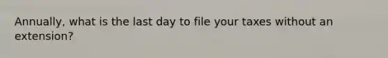 Annually, what is the last day to file your taxes without an extension?