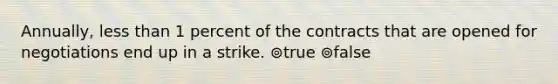 Annually, less than 1 percent of the contracts that are opened for negotiations end up in a strike. ⊚true ⊚false