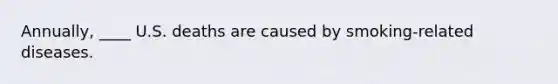 Annually, ____ U.S. deaths are caused by smoking-related diseases.