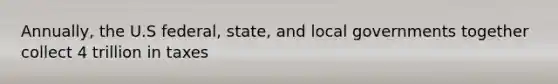 Annually, the U.S federal, state, and local governments together collect 4 trillion in taxes
