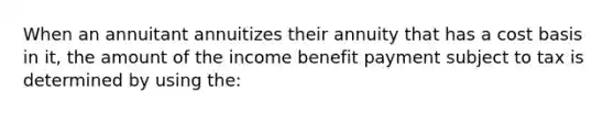 When an annuitant annuitizes their annuity that has a cost basis in it, the amount of the income benefit payment subject to tax is determined by using the: