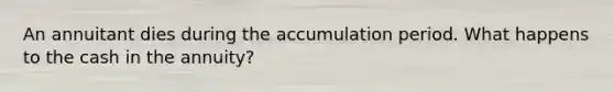 An annuitant dies during the accumulation period. What happens to the cash in the annuity?