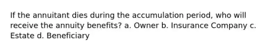 If the annuitant dies during the accumulation period, who will receive the annuity benefits? a. Owner b. Insurance Company c. Estate d. Beneficiary