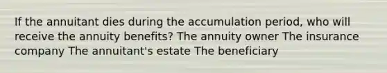 If the annuitant dies during the accumulation period, who will receive the annuity benefits? The annuity owner The insurance company The annuitant's estate The beneficiary